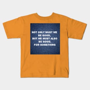 Not only must we be good, but we must also be good for something Kids T-Shirt